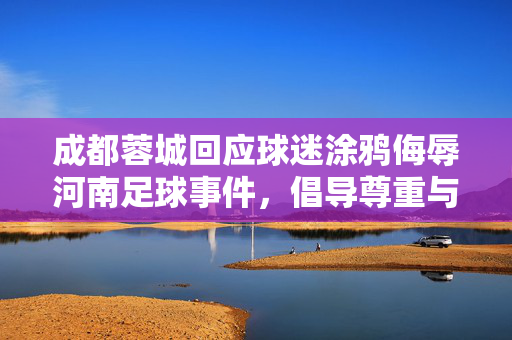 成都蓉城回应球迷涂鸦侮辱河南足球事件，倡导尊重与文明共存