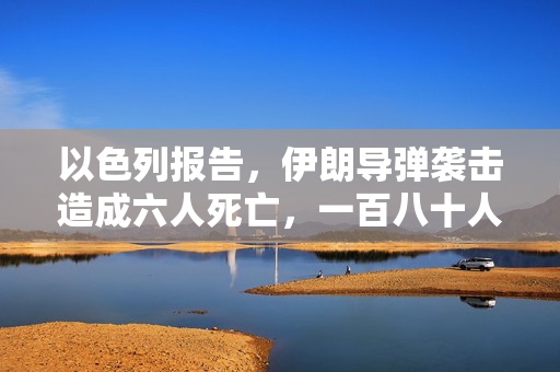 以色列报告，伊朗导弹袭击造成六人死亡，一百八十人受伤