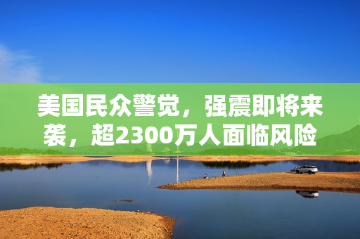 美国民众警觉，强震即将来袭，超2300万人面临风险