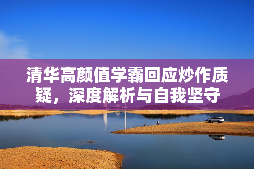 清华高颜值学霸回应炒作质疑，深度解析与自我坚守