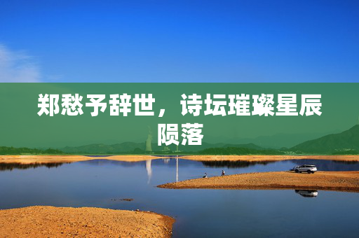 郑愁予辞世，诗坛璀璨星辰陨落