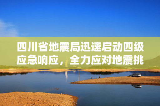四川省地震局迅速启动四级应急响应，全力应对地震挑战