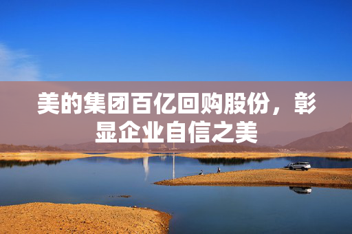 美的集团百亿回购股份，彰显企业自信之美
