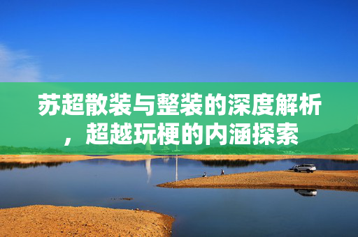 苏超散装与整装的深度解析，超越玩梗的内涵探索