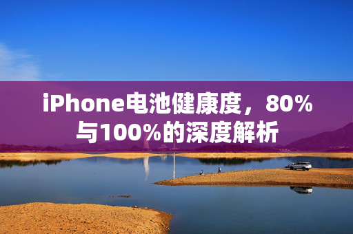 iPhone电池健康度，80%与100%的深度解析