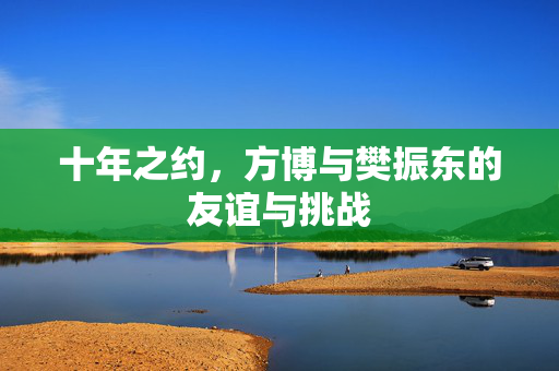 十年之约，方博与樊振东的友谊与挑战