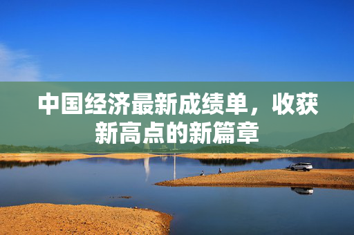 中国经济最新成绩单，收获新高点的新篇章