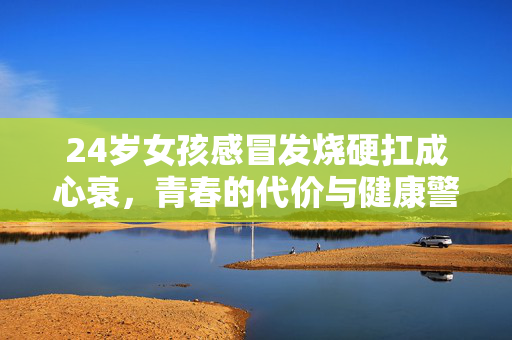 24岁女孩感冒发烧硬扛成心衰，青春的代价与健康警示