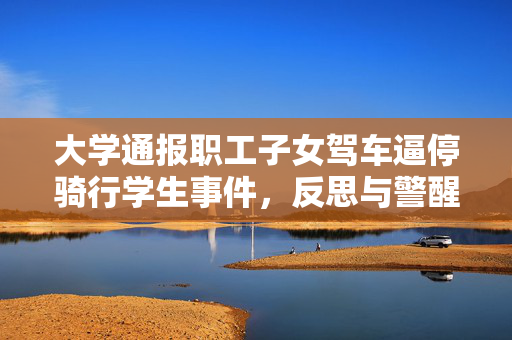 大学通报职工子女驾车逼停骑行学生事件，反思与警醒的时刻