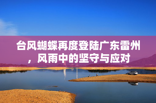 台风蝴蝶再度登陆广东雷州，风雨中的坚守与应对