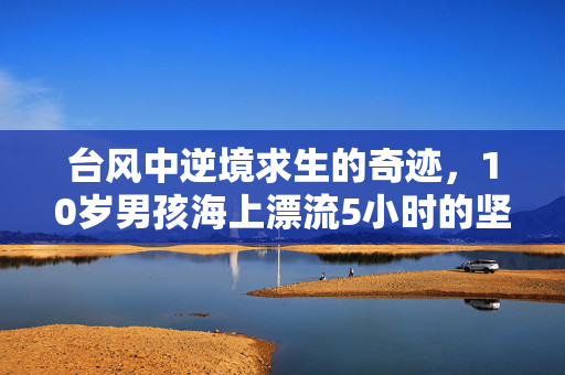 台风中逆境求生的奇迹，10岁男孩海上漂流5小时的坚韧故事