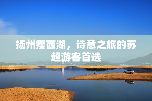 扬州瘦西湖，诗意之旅的苏超游客首选