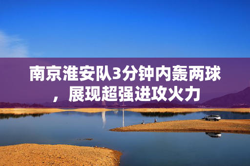 南京淮安队3分钟内轰两球，展现超强进攻火力