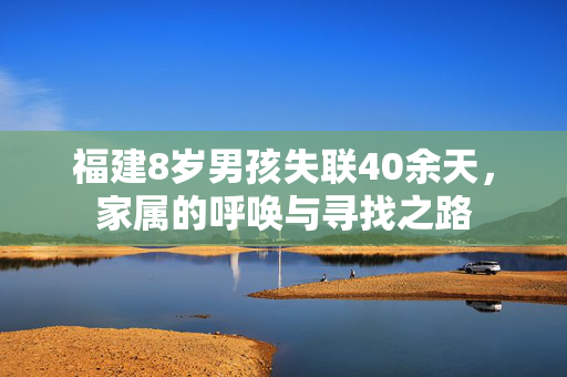 福建8岁男孩失联40余天，家属的呼唤与寻找之路
