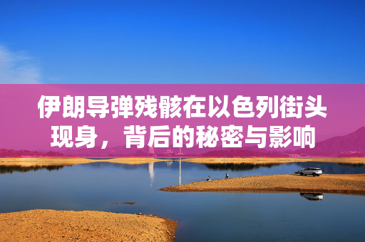 伊朗导弹残骸在以色列街头现身，背后的秘密与影响