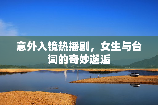 意外入镜热播剧，女生与台词的奇妙邂逅