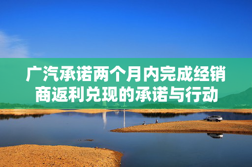 广汽承诺两个月内完成经销商返利兑现的承诺与行动
