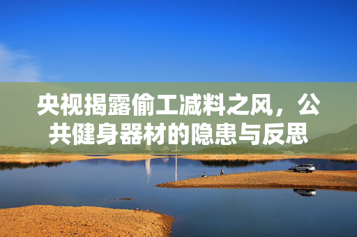 央视揭露偷工减料之风，公共健身器材的隐患与反思
