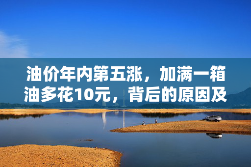 油价年内第五涨，加满一箱油多花10元，背后的原因及影响分析