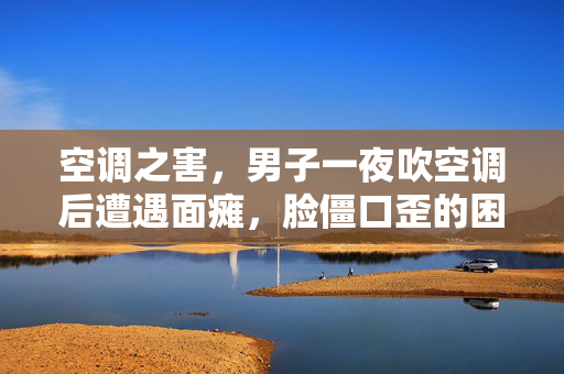 空调之害，男子一夜吹空调后遭遇面瘫，脸僵口歪的困扰
