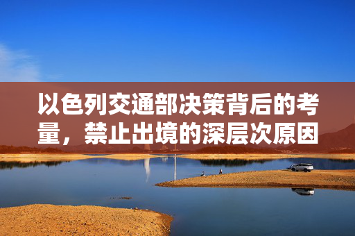 以色列交通部决策背后的考量，禁止出境的深层次原因