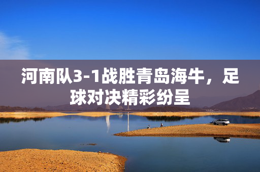 河南队3-1战胜青岛海牛，足球对决精彩纷呈