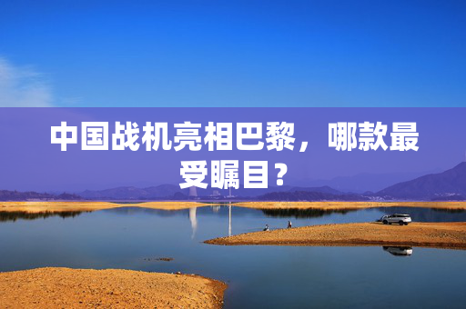 中国战机亮相巴黎，哪款最受瞩目？