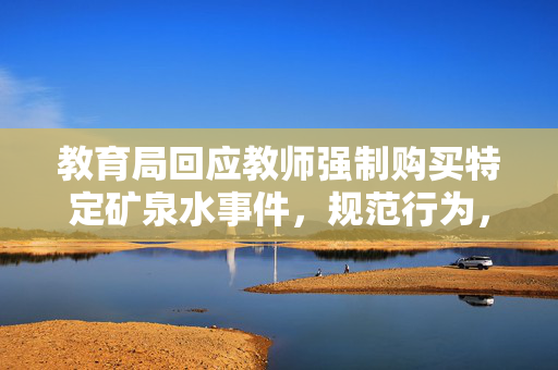 教育局回应教师强制购买特定矿泉水事件，规范行为，保障权益