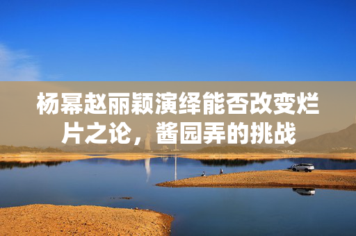 杨幂赵丽颖演绎能否改变烂片之论，酱园弄的挑战