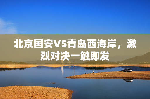 北京国安VS青岛西海岸，激烈对决一触即发