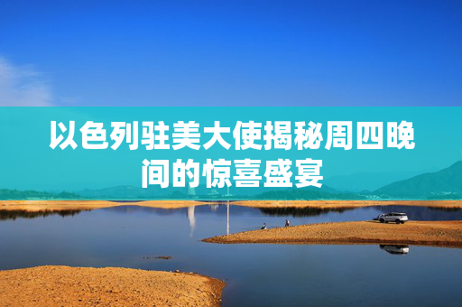 以色列驻美大使揭秘周四晚间的惊喜盛宴