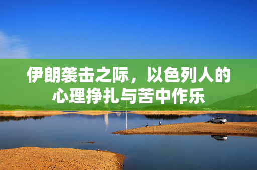 伊朗袭击之际，以色列人的心理挣扎与苦中作乐