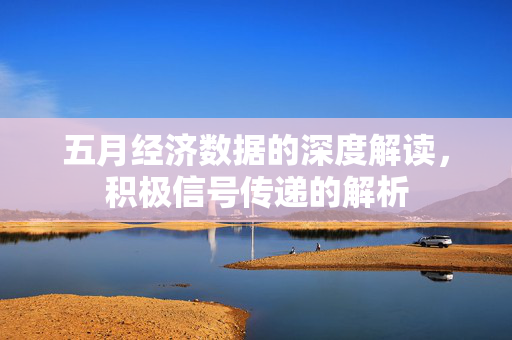 五月经济数据的深度解读，积极信号传递的解析