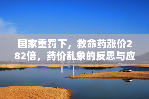国家重罚下，救命药涨价282倍，药价乱象的反思与应对