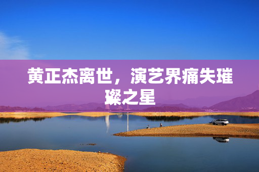 黄正杰离世，演艺界痛失璀璨之星