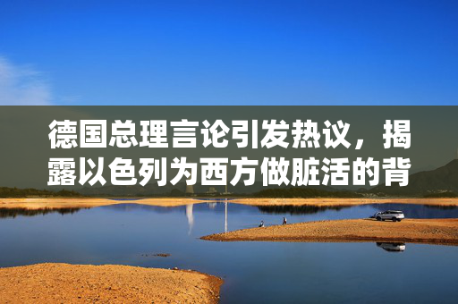 德国总理言论引发热议，揭露以色列为西方做脏活的背后真相
