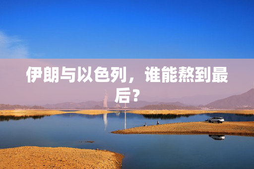 伊朗与以色列，谁能熬到最后？