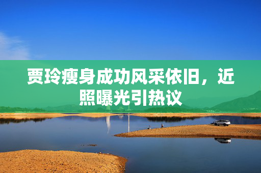 贾玲瘦身成功风采依旧，近照曝光引热议
