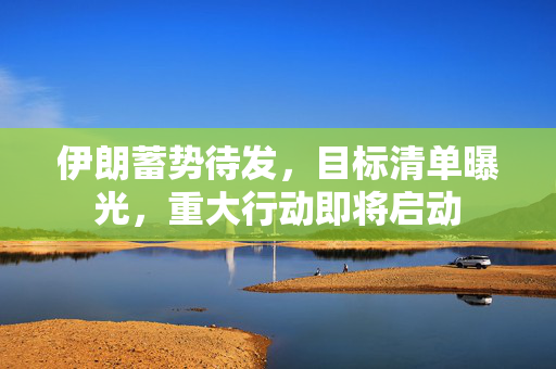 伊朗蓄势待发，目标清单曝光，重大行动即将启动