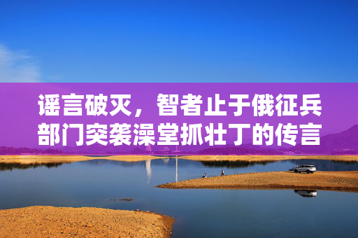 谣言破灭，智者止于俄征兵部门突袭澡堂抓壮丁的传言