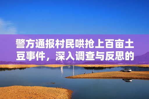 警方通报村民哄抢上百亩土豆事件，深入调查与反思的必要性