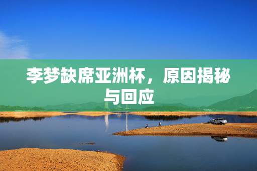 李梦缺席亚洲杯，原因揭秘与回应