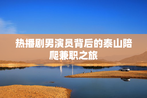 热播剧男演员背后的泰山陪爬兼职之旅