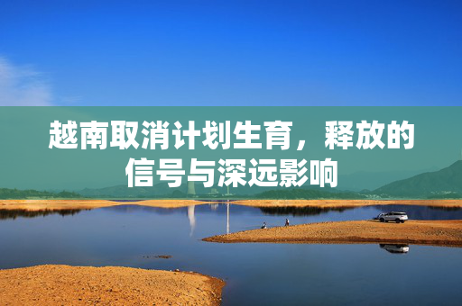 越南取消计划生育，释放的信号与深远影响