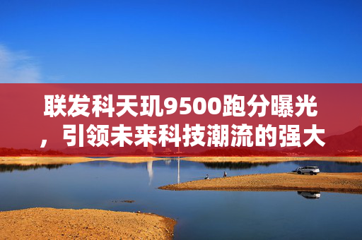 联发科天玑9500跑分曝光，引领未来科技潮流的强大芯片