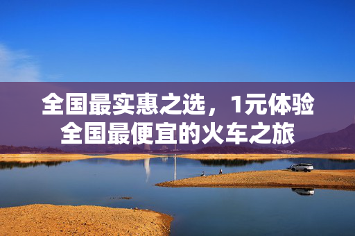 全国最实惠之选，1元体验全国最便宜的火车之旅