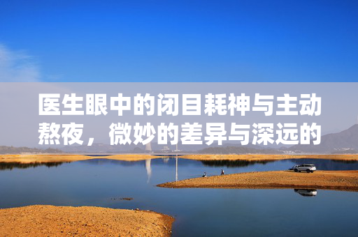 医生眼中的闭目耗神与主动熬夜，微妙的差异与深远的影响