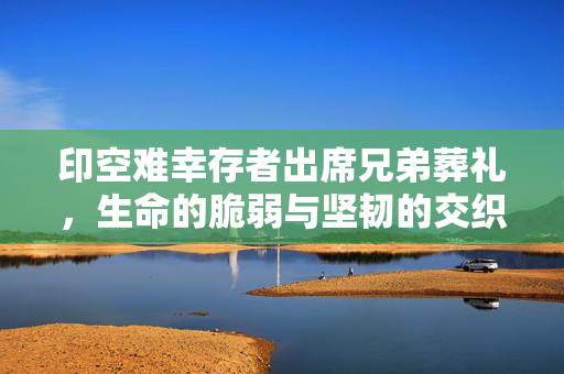 印空难幸存者出席兄弟葬礼，生命的脆弱与坚韧的交织