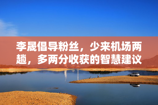 李晟倡导粉丝，少来机场两趟，多两分收获的智慧建议