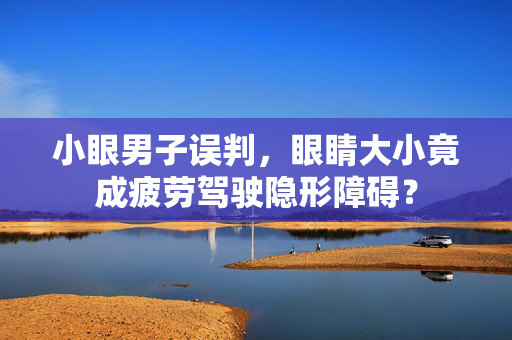 小眼男子误判，眼睛大小竟成疲劳驾驶隐形障碍？
